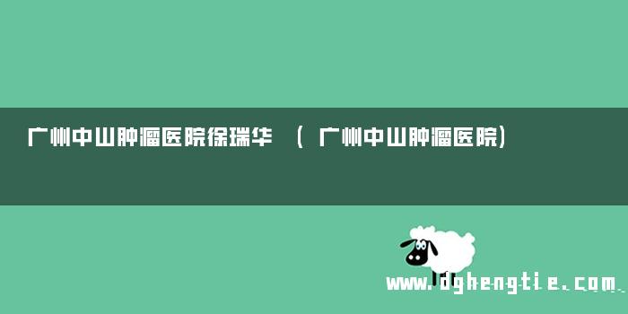 广州中山肿瘤医院徐瑞华 (广州中山肿瘤医院)